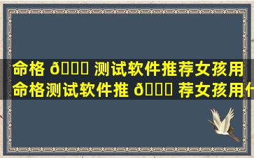 命格 🐕 测试软件推荐女孩用（命格测试软件推 💐 荐女孩用什么）